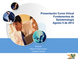 LOGO
Presentación Curso Virtual
Fundamentos de
Epistemología
Agosto 5 de 2013
Docente
Ricardo Pesca Angulo
Contador Publico
 