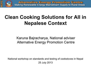Karuna Bajracharya, National adviser
Alternative Energy Promotion Centre
Clean Cooking Solutions for All in
Nepalese Context
National workshop on standards and testing of cookstoves in Nepal
25 July 2013
 