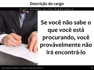 Recursos humanos trabalhando para seu crescimento pessoal e profissional
Descrição do cargo
Agregando Valor em Tecnologia através de Pessoas.R i g h t p e o p l e t o t h e R i g h t p l a c e
Como Recrutar os Melhores – Professor Daniel de Carvalho Luz 15
Se você não sabe o
que você está
procurando, você
provávelmente não
irá encontrá-lo
 