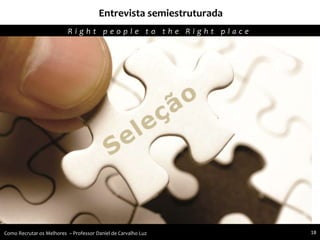 Entrevista semiestruturada
Agregando Valor em Tecnologia através de Pessoas.R i g h t p e o p l e t o t h e R i g h t p l a c e
Como Recrutar os Melhores – Professor Daniel de Carvalho Luz 18
 