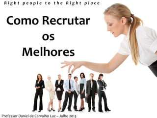 Como Recrutar
os
Melhores
R i g h t p e o p l e t o t h e R i g h t p l a c e
Professor Daniel de Carvalho Luz – Julho 2013
 