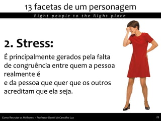 2. Stress:
É principalmente gerados pela falta
de congruência entre quem a pessoa
realmente é
e da pessoa que quer que os outros
acreditam que ela seja.
13 facetas de um personagem
R i g h t p e o p l e t o t h e R i g h t p l a c e
Como Recrutar os Melhores – Professor Daniel de Carvalho Luz 21
 