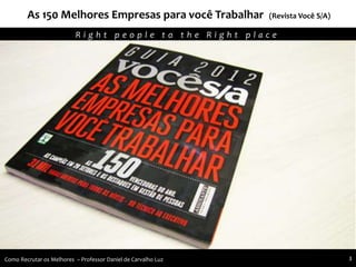 Agregando Valor em Tecnologia através de Pessoas.R i g h t p e o p l e t o t h e R i g h t p l a c e
Como Recrutar os Melhores – Professor Daniel de Carvalho Luz 3
As 150 Melhores Empresas para você Trabalhar (Revista Você S/A)
 