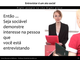 Então ...
Seja sociável
demonstre
interesse na pessoa
que
você está
entrevistando
Entrevistar é um ato social
R i g h t p e o p l e t o t h e R i g h t p l a c e
Como Recrutar os Melhores – Professor Daniel de Carvalho Luz 31
 