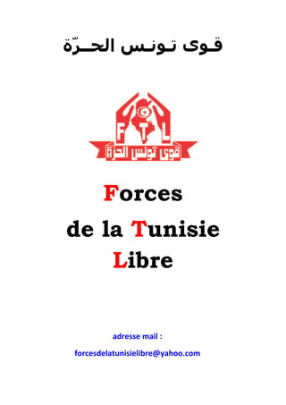 ‫ﻗـﻮﻯ ﺗـﻮﻧـﺲ ﺍﻟﺤــﺮّﺓ‬




        Forces
de la Tunisie
    Libre


          adresse mail :
          1T




 forcesdelatunisielibre@yahoo.com
 1T
 