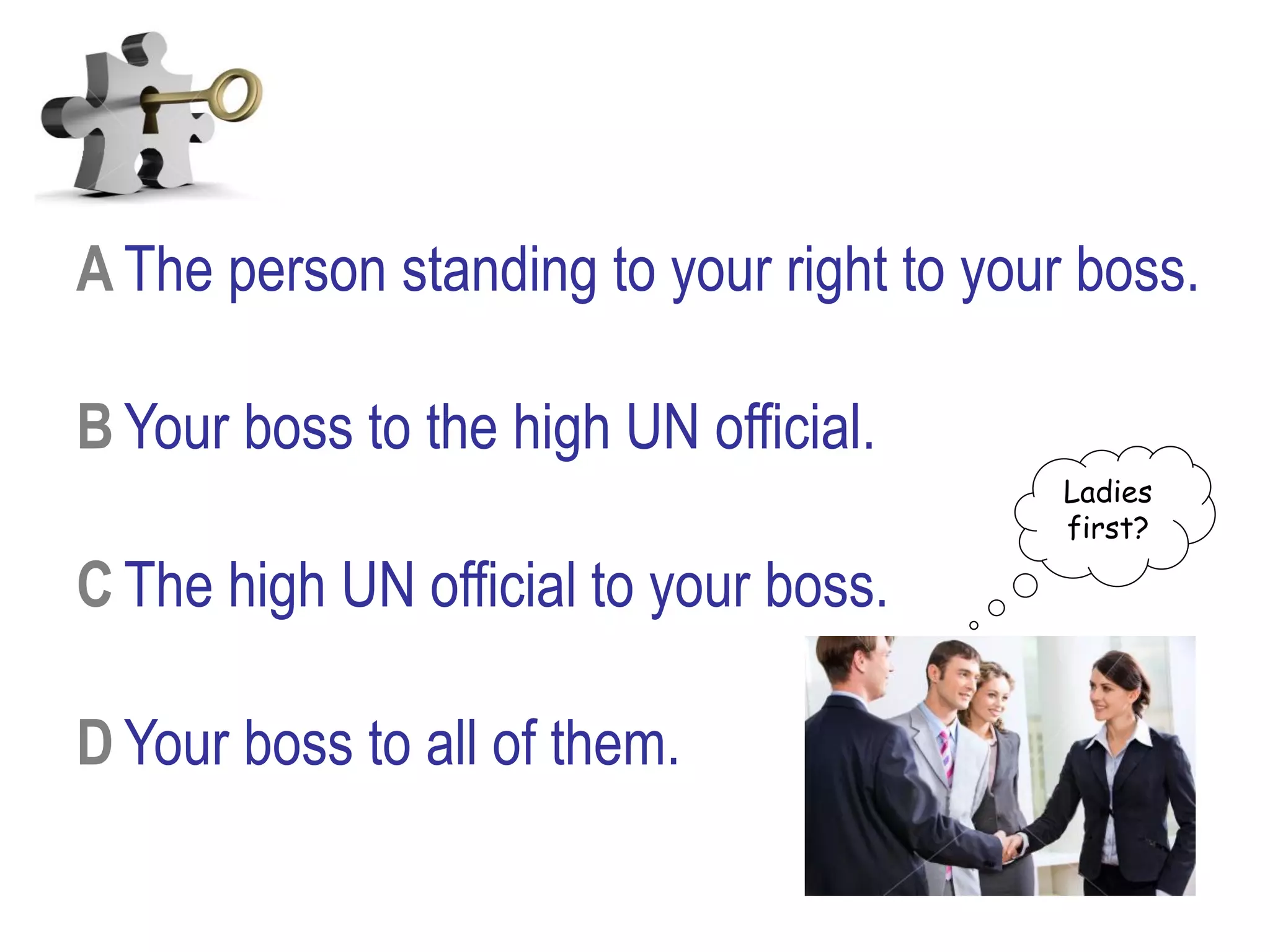 A The person standing to your right to your boss.
B Your boss to the high UN official.
C The high UN official to your boss.
D Your boss to all of them.
Ladies
first?
 
