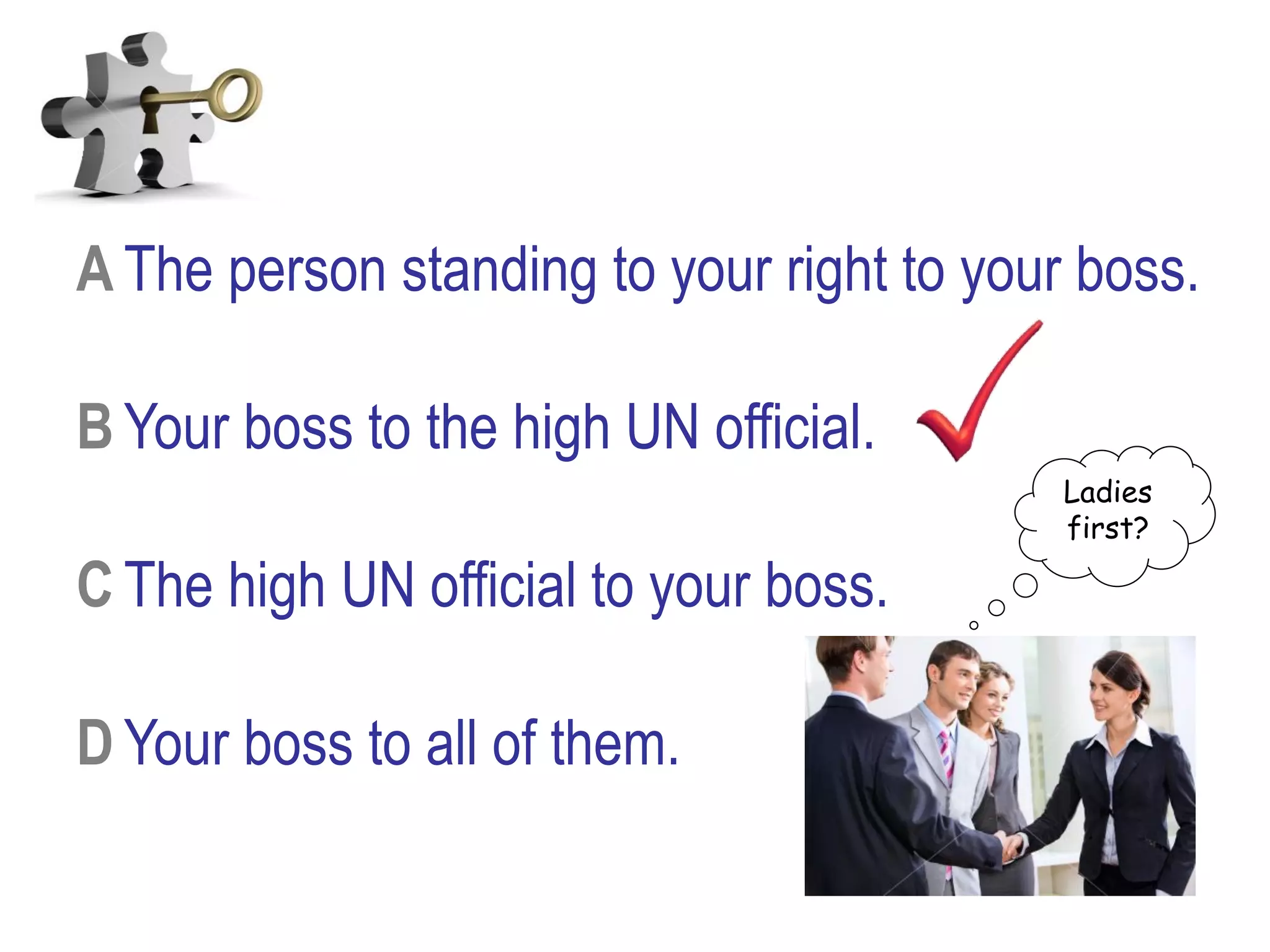A The person standing to your right to your boss.
B Your boss to the high UN official.
C The high UN official to your boss.
D Your boss to all of them.
Ladies
first?
 