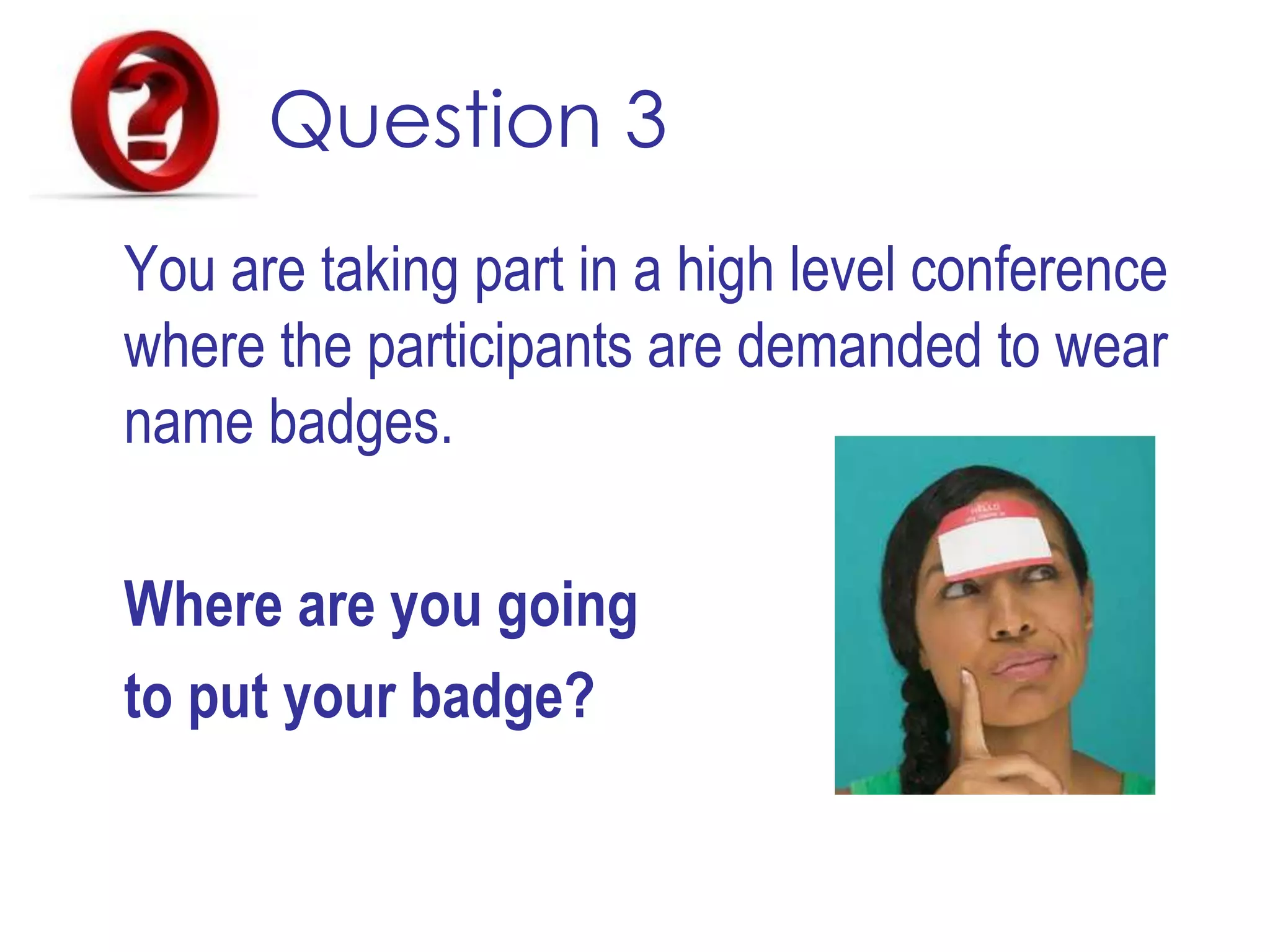 Question 3
You are taking part in a high level conference
where the participants are demanded to wear
name badges.
Where are you going
to put your badge?
 