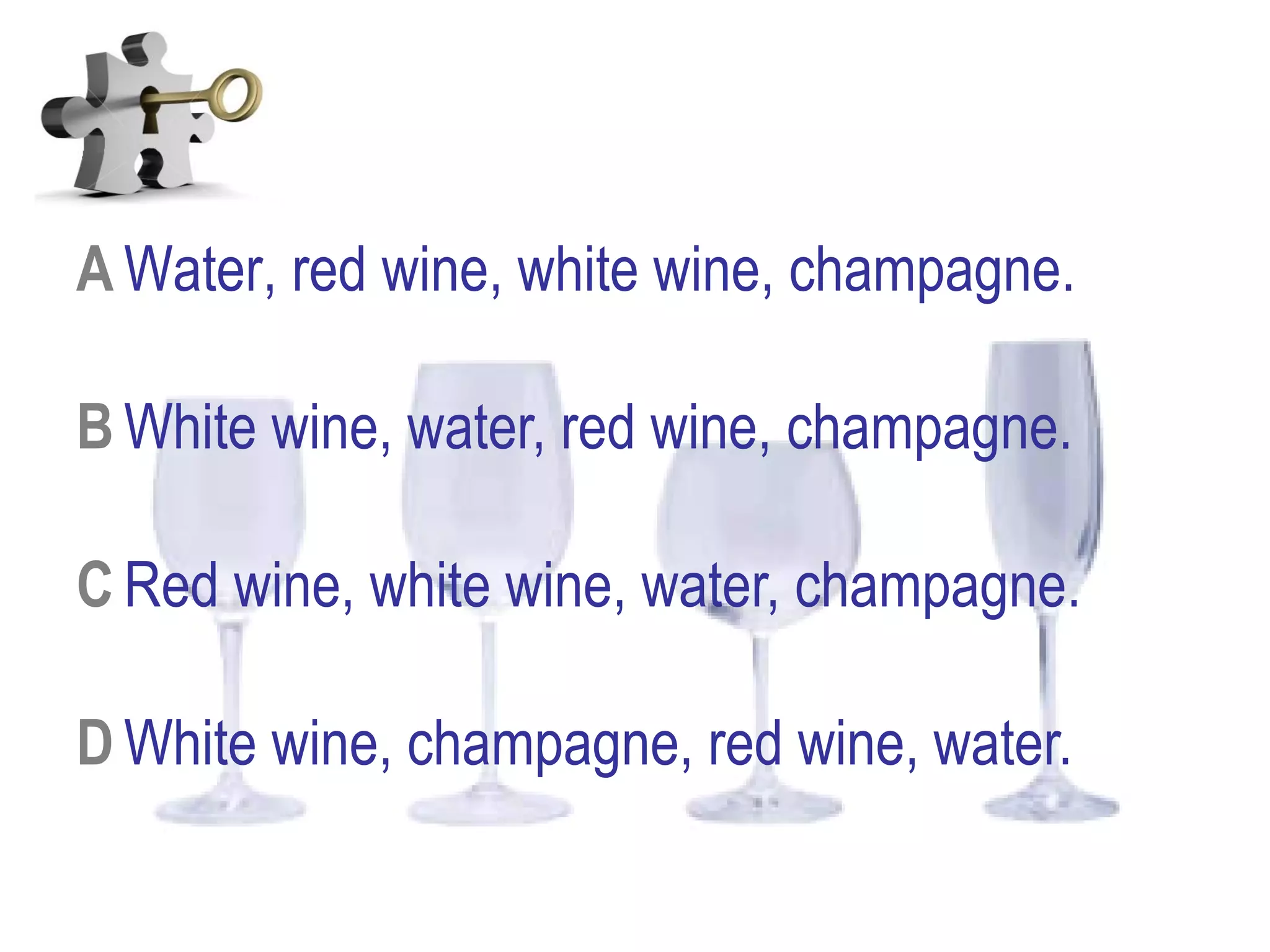 A Water, red wine, white wine, champagne.
B White wine, water, red wine, champagne.
C Red wine, white wine, water, champagne.
D White wine, champagne, red wine, water.
 