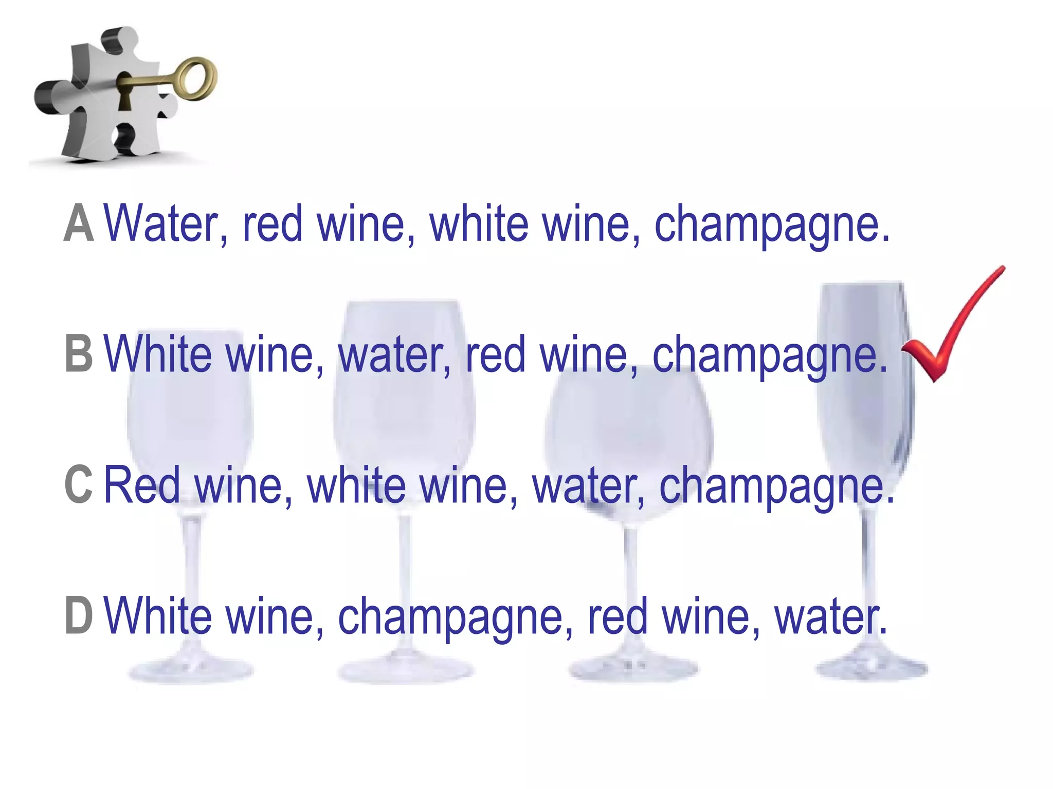 A Water, red wine, white wine, champagne.
B White wine, water, red wine, champagne.
C Red wine, white wine, water, champagne.
D White wine, champagne, red wine, water.
 