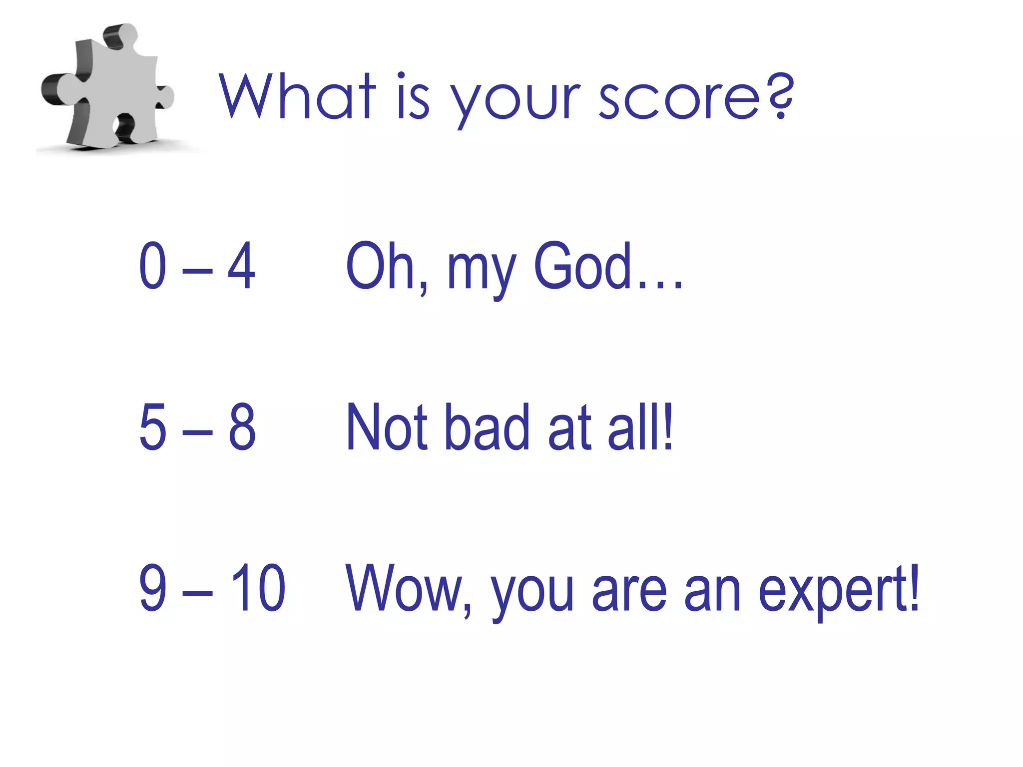 What is your score?
0 – 4 Oh, my God…
5 – 8 Not bad at all!
9 – 10 Wow, you are an expert!
 