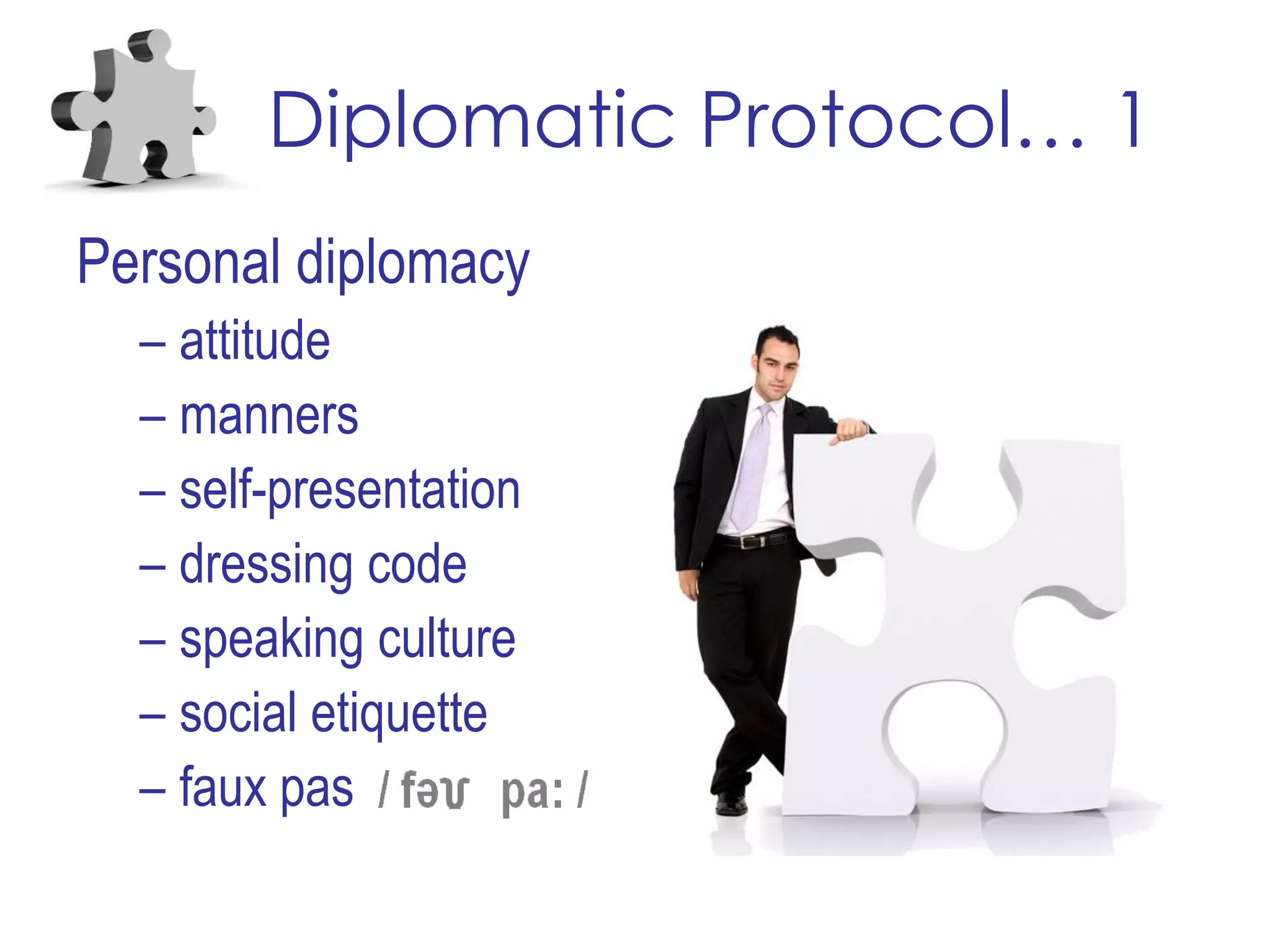 Diplomatic Protocol… 1
Personal diplomacy
– attitude
– manners
– self-presentation
– dressing code
– speaking culture
– social etiquette
– faux pas
 