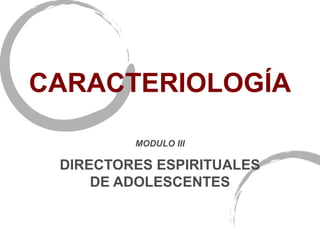 MODULO III
DIRECTORES ESPIRITUALES
DE ADOLESCENTES
CARACTERIOLOGÍA
 