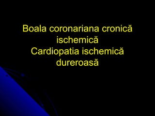 Boala coronariana cronicBoala coronariana cronicăă
ischemicăischemică
Cardiopatia ischemicăCardiopatia ischemică
dureroasădureroasă
 