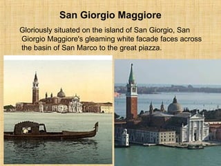 San Giorgio Maggiore
Gloriously situated on the island of San Giorgio, San
Giorgio Maggiore's gleaming white facade faces across
the basin of San Marco to the great piazza.
 