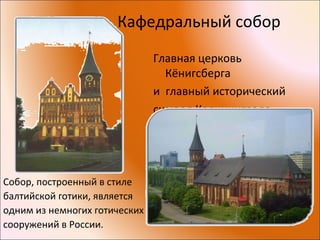 Кафедральный собор
Главная церковь
Кёнигсберга
и главный исторический
символ Калининграда.
Собор, построенный в стиле
балтийской готики, является
одним из немногих готических
сооружений в России.
 
