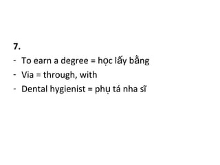 7.
- To earn a degree = h c l y b ngọ ấ ằ
- Via = through, with
- Dental hygienist = ph tá nha sĩụ
 