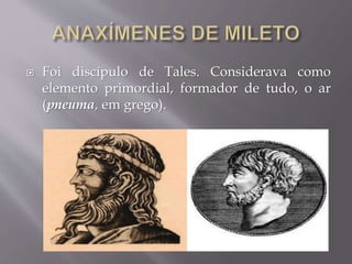  Foi discípulo de Tales. Considerava como
elemento primordial, formador de tudo, o ar
(pneuma, em grego).
 