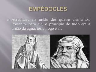  Acreditava na união dos quatro elementos.
Portanto, para ele, o princípio de tudo era a
união da água, terra, fogo e ar.
 
