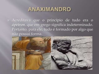  Acreditava que o princípio de tudo era o
ápeiron, que em grego significa indeterminado.
Portanto, para ele, tudo é formado por algo que
não possui forma.
 