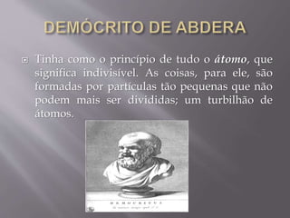  Tinha como o princípio de tudo o átomo, que
significa indivisível. As coisas, para ele, são
formadas por partículas tão pequenas que não
podem mais ser divididas; um turbilhão de
átomos.
 
