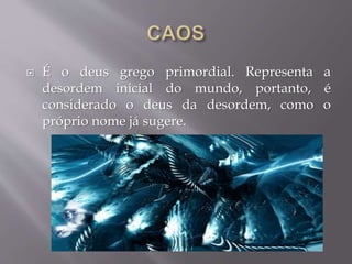 É o deus grego primordial. Representa a
desordem inicial do mundo, portanto, é
considerado o deus da desordem, como o
próprio nome já sugere.
 