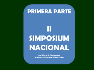 PRIMERA PARTE
II
SIMPOSIUM
NACIONAL
Ing. Mg. Sc. L. Hurtado Leo
AGRUM CONSULTING SERVICES SAC
 