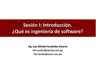 Sesión I: Introducción.
¿Qué es ingeniería de software?
Ing. Luis Alfredo Fernández Vizcarra
lfernandez@speedy.com.pe
lfernandez@coesi.com.pe
 