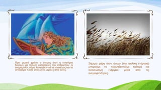 Πξηλ κεξηθά ρξόληα ν άλεκνο ήηαλ ε θηλεηήξηα
δύλακε γηα πνιιέο θαηαζθεπέο ηνπ αλζξώπνπ: νη
αλεκόκπινη, ζήκα θαηαηεζέλ γηα ηα λεζηά καο θαη ηα
ηζηηνθόξα πινία είλαη κόλν κεξηθέο από απηέο.
΢ήκεξα ράξε ζηνλ άλεκν (ηελ αηνιηθή ελέξγεηα)
κπνξνύκε λα πξνκεζεπηνύκε θαζαξή θαη
αλαλεώζηκε ελέξγεηα κέζα από ηηο
αλεκνγελλήηξηεο.
 