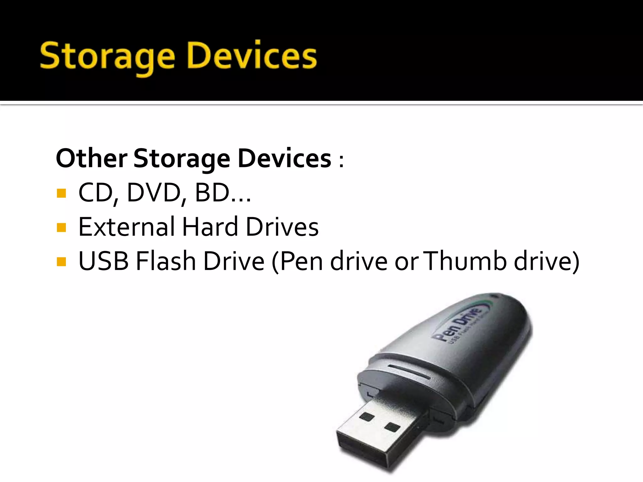 Other Storage Devices :
 CD, DVD, BD…
 External Hard Drives
 USB Flash Drive (Pen drive orThumb drive)
 