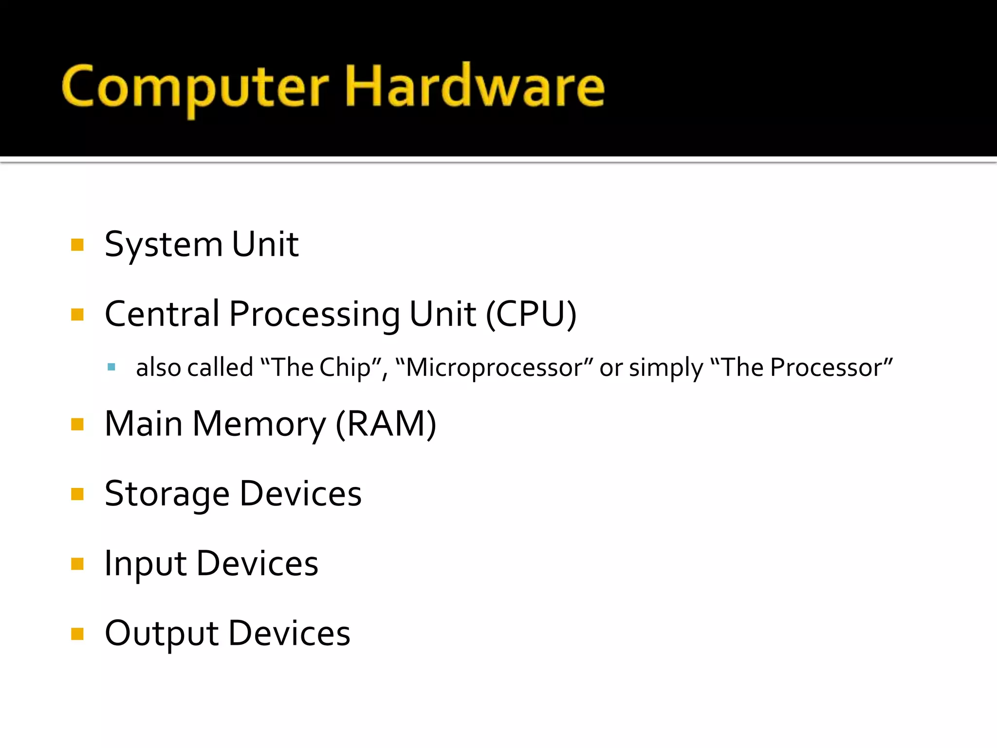  System Unit
 Central Processing Unit (CPU)
 also called “The Chip”, “Microprocessor” or simply “The Processor”
 Main Memory (RAM)
 Storage Devices
 Input Devices
 Output Devices
 