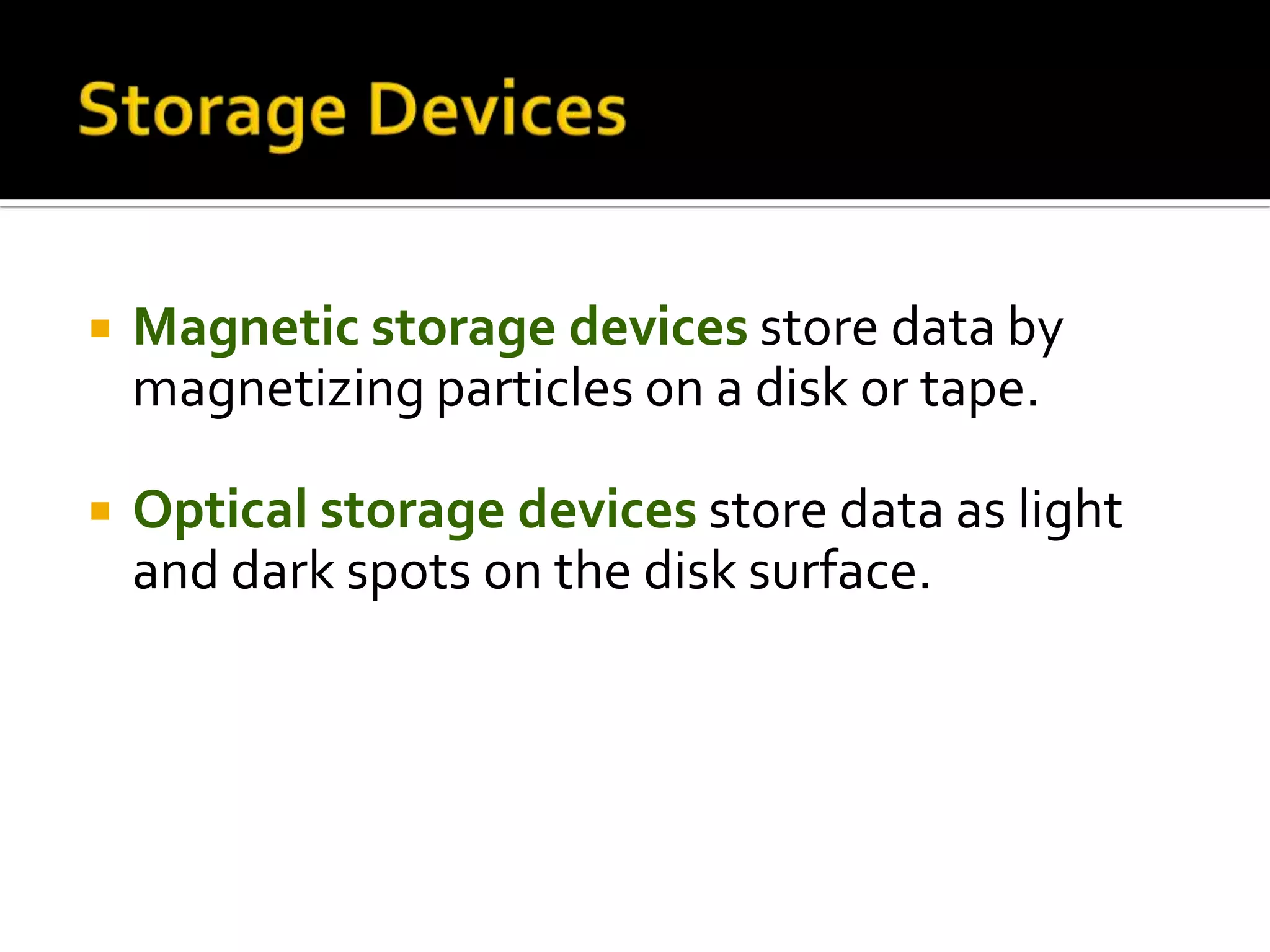  Magnetic storage devices store data by
magnetizing particles on a disk or tape.
 Optical storage devices store data as light
and dark spots on the disk surface.
 