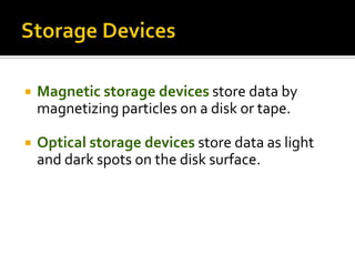  Magnetic storage devices store data by
magnetizing particles on a disk or tape.
 Optical storage devices store data as light
and dark spots on the disk surface.
 