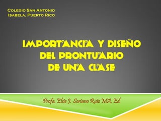 IMPORTANCIA Y DISEÑO
DEL PRONTUARIO
DE UNA CLASE
Profa. Elsie J. SorianoRuizMA, Ed.
Colegio San Antonio
Isabela, Puerto Rico
 