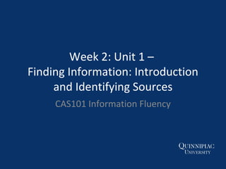 Week 2: Unit 1 –
Finding Information: Introduction
and Identifying Sources
CAS101 Information Fluency
 