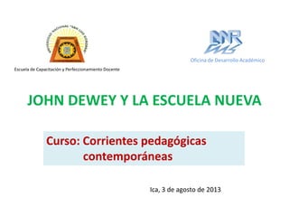 JOHN DEWEY Y LA ESCUELA NUEVA
Curso: Corrientes pedagógicas
contemporáneas
Escuela de Capacitación y Perfeccionamiento Docente
Ica, 3 de agosto de 2013
Oficina de Desarrollo Académico
 
