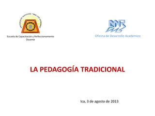 LA PEDAGOGÍA TRADICIONAL
Escuela de Capacitación y Perfeccionamiento
Docente
Ica, 3 de agosto de 2013
Oficina de Desarrollo Académico
 