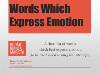 Words Which
Express Emotion
A short list of words
which best express emotion
(to be used when writing website copy)
Bianca-Marieta Budau
Freelance Copywriter
www.biancamarieta.com
 