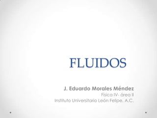 FLUIDOS
J. Eduardo Morales Méndez
Física IV- área II
Instituto Universitario León Felipe, A.C.
 