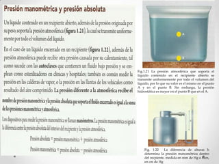 Fig.1.21 La presión atmosférica que soporta el
líquido contenido en el recipiente abierto se
transmite uniformemente por todo el volumen del
líquido, por lo que su valor es el mismo en el punto
A y en el punto B. Sin embargo, la presión
hidrostática es mayor en el punto B que en el A.
Fig. 1.22 La diferencia de alturas h
determina la presión manométrica dentro
del recpiente, medida en mm de Hg o bien,
en cm de Hg
 