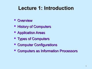 11
Lecture 1: IntroductionLecture 1: Introduction
 OverviewOverview
 History of ComputersHistory of Computers
 Application AreasApplication Areas
 Types of ComputersTypes of Computers
 Computer ConfigurationsComputer Configurations
 Computers as Information ProcessorsComputers as Information Processors
 