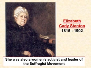 Elizabeth
Cady Stanton
1815 - 1902
She was also a women’s activist and leader of
the Suffragist Movement
 