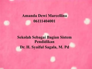 Amanda Dewi Marcellina
06111404001
Sekolah Sebagai Bagian Sistem
Pendidikan
Dr. H. Syaiful Sagala, M. Pd
 