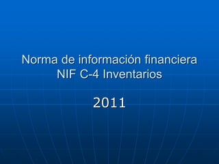 2011
Norma de información financiera
NIF C-4 Inventarios
 
