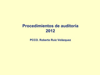 Procedimientos de auditoría
2012
PCCO. Roberto Ruiz Velázquez
 