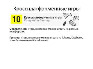 Кроссплатформенные игры
Определение: Игры, в которые можно играть на разных
платформах.
Пример: Игры, в которые можно играть на
iphone, facebook, xbox без изменений в геймплее
 