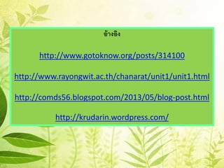 อ้างอิง
http://www.gotoknow.org/posts/314100
http://www.rayongwit.ac.th/chanarat/unit1/unit1.html
http://comds56.blogspot.com/2013/05/blog-post.html
http://krudarin.wordpress.com/
 