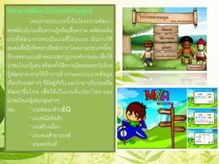 โครงงานพัฒนาโปรแกรมประยุกต์
โครงงานประเภทนี้เป็นโครงงานพัฒนา
ซอฟต์แวร์เกมเพื่อความรู้หรือเพื่อความ เพลิดเพลิน
เกมที่พัฒนาควรจะเป็นเกมที่ไม่รุนแรง เน้นการใช้
สมองเพื่อฝึกคิดอย่างมีหลักการ โครงงานประเภทนี้จะ
มีการออกแบบลักษณะและกฎเกณฑ์การเล่น เพื่อให้
น่าสนใจแก่ผู้เล่น พร้อมทั้งให้ความรู้สอดแทรกไปด้วย
ผู้พัฒนาควรจะได้ทําการสํารวจและรวบรวมข้อมูล
เกี่ยวกับเกมต่างๆ ที่มีอยู่ทั่วไป และนํามาปรับปรุงหรือ
พัฒนาขึ้นใหม่ เพื่อให้เป็ นเกมที่แปลกใหม่ และ
น่าสนใจแก่ผู้เล่นกลุ่มต่างๆ
เช่น * เกมพัฒนาด้านEQ
* เกมคณิตคิดเร็ว
* เกมสร้างเมือง
* เกมรองเท้าอาถรรพ์
* เกมทศกัณฑ์
 