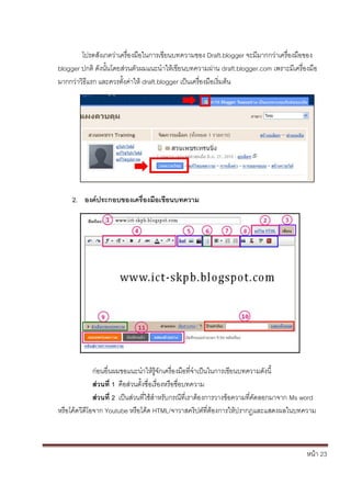 หน้า 23
โปรดสังเกตว่าเครื่องมือในการเขียนบทความของ Draft.blogger จะมีมากกว่าเครื่องมือของ
blogger ปกติ ดังนั้นโดยส่วนตัวผมแนะนาให้เขียนบทความผ่าน draft.blogger.com เพราะมีเครื่องมือ
มากกว่าวิธีแรก และควรตั้งค่าให้ draft.blogger เป็นเครื่องมือเริ่มต้น
2. องค์ประกอบของเครื่องมือเขียนบทความ
ก่อนอื่นผมขอแนะนาให้รู้จักเครื่องมือที่จาเป็นในการเขียนบทความดังนี้
ส่วนที่ 1 คือส่วนตั้งชื่อเรื่องหรือชื่อบทความ
ส่วนที่ 2 เป็นส่วนที่ใช้สาหรับกรณีที่เราต้องการวางข้อความที่คัดลอกมาจาก Ms word
หรือโค้ดวีดีโอจาก Youtube หรือโค้ด HTML/จาวาสคริปต์ที่ต้องการให้ปรากฏและแสดงผลในบทความ
 