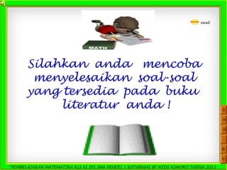 *PEMBELAJARAN MATEMATIKA KLS XI IPS SMA NEGERI 1 KOTABUMI BY WIDI ASMORO TAHUN 2013
next
Silahkan anda mencoba
menyelesaikan soal-soal
yang tersedia pada buku
literatur anda !
 